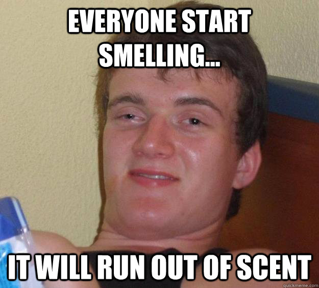 everyone start smelling... It will run out of scent - everyone start smelling... It will run out of scent  10 Guy