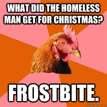 What did the homeless man get for Christmas? Frostbite.  Anti-Joke Chicken