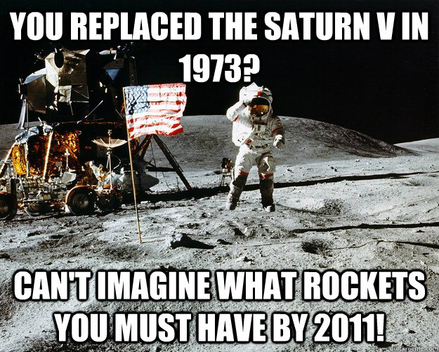 You replaced the Saturn V in 1973? Can't imagine what rockets you must have by 2011!  Unimpressed Astronaut