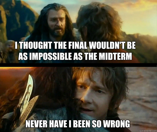 I thought the final wouldn't be as impossible as the Midterm Never have I been so wrong - I thought the final wouldn't be as impossible as the Midterm Never have I been so wrong  Sudden Change of Heart Thorin