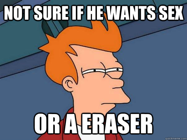 Not sure if he wants sex Or a eraser  Futurama Fry