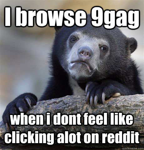 I browse 9gag when i dont feel like clicking alot on reddit  Confession Bear