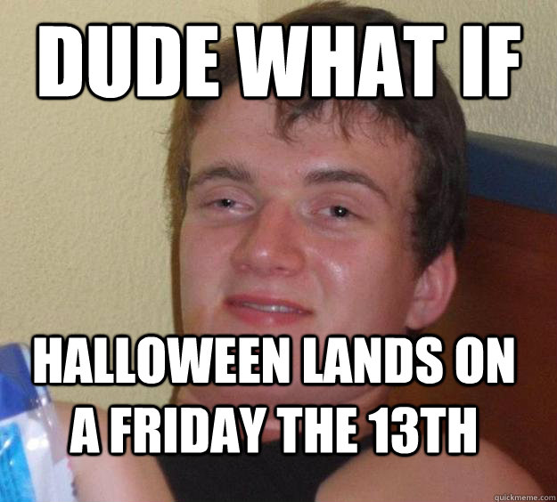 Dude what if Halloween lands on a Friday the 13th - Dude what if Halloween lands on a Friday the 13th  10 Guy