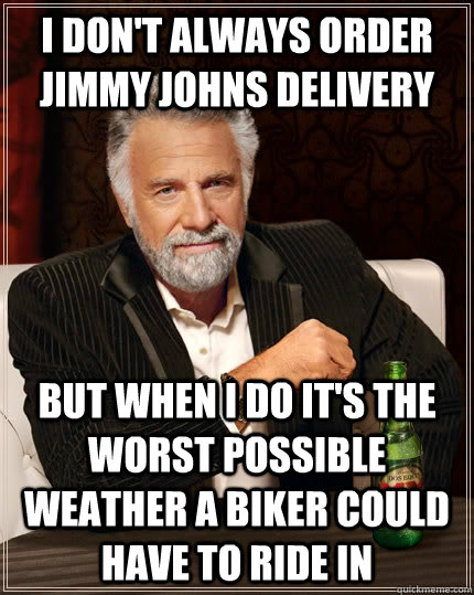 i don't always order jimmy johns delivery but when i do it's the worst possible weather a biker could have to ride in  The Most Interesting Man In The World