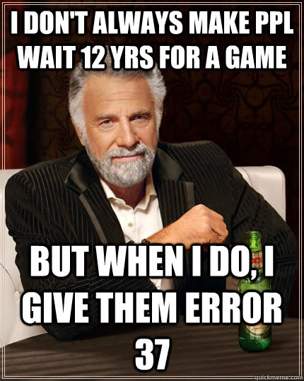 i don't always make ppl wait 12 yrs for a game but when i do, i give them error 37  The Most Interesting Man In The World