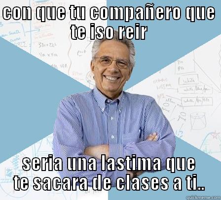 CON QUE TU COMPAÑERO QUE TE ISO REIR SERIA UNA LASTIMA QUE TE SACARA DE CLASES A TI.. Engineering Professor