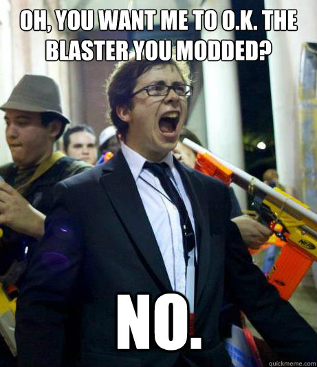 Oh, you want me to O.K. the blaster you modded? NO. 
    