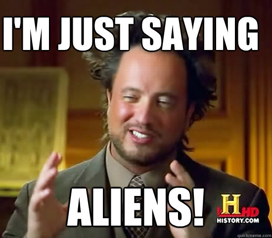 I'm just saying Aliens!  Ancient Aliens