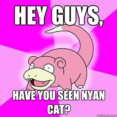 Hey guys, Have you seen Nyan Cat?  Slowpoke