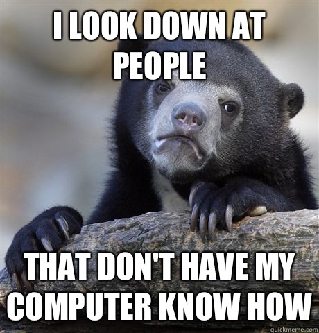 I look down at people  That don't have my computer know how - I look down at people  That don't have my computer know how  Confession Bear