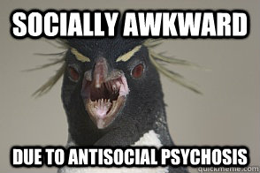 Socially Awkward Due to antisocial psychosis  Antisocial Penguin