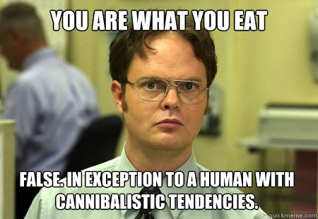 YOU ARE WHAT YOU EAT FALSE. in exception to a human with cannibalistic tendencies.   Dwight