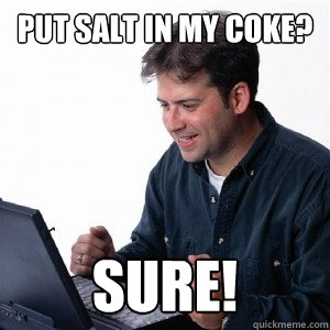 Put Salt in my coke? Sure!  Lonely Computer Guy