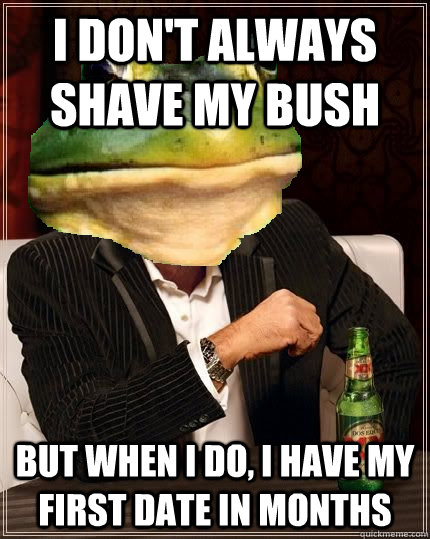 I don't always shave my bush But when I do, I have my first date in months  