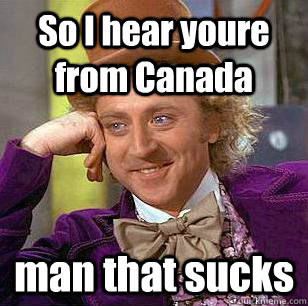 So I hear youre from Canada man that sucks  Condescending Wonka