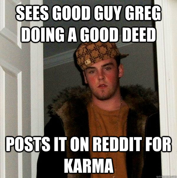 Sees good guy greg doing a good deed Posts it on reddit for karma  Scumbag Steve