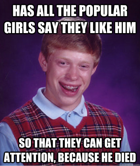 HAS ALL THE POPULAR GIRLS SAY THEY LIKE HIM SO THAT THEY CAN GET ATTENTION, BECAUSE HE DIED  Bad Luck Brian