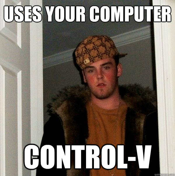 Uses your computer control-V  Scumbag Steve