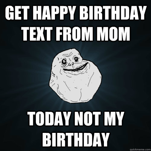 get happy birthday text from mom today not my birthday  Forever Alone