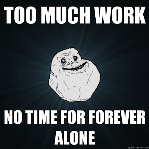 Too much work no time for forever alone - Too much work no time for forever alone  Forever Alone