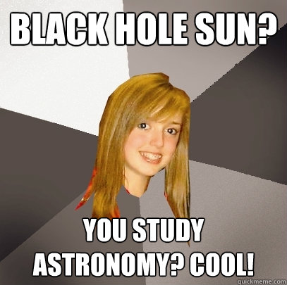 Black hole sun?  You study astronomy? Cool! - Black hole sun?  You study astronomy? Cool!  Musically Oblivious 8th Grader