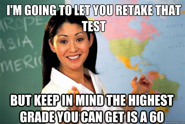 i'm going to let you retake that test but keep in mind the highest grade you can get is a 60  Unhelpful High School Teacher