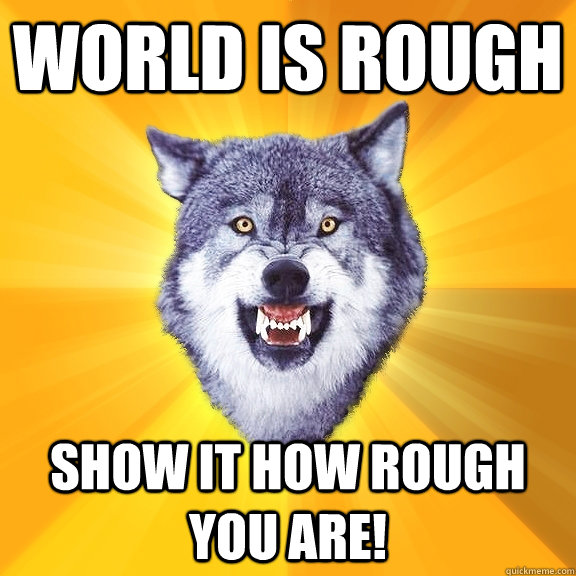 World is rough Show it how rough you are!  Courage Wolf