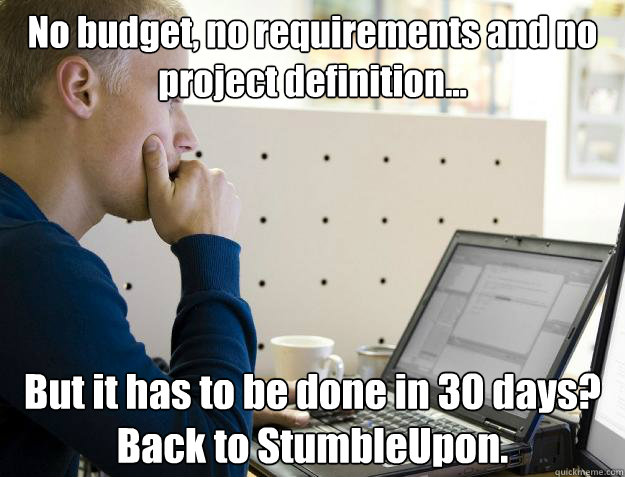 No budget, no requirements and no project definition... But it has to be done in 30 days? Back to StumbleUpon.  Programmer