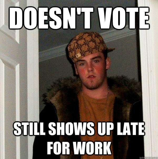 Doesn't vote Still shows up late for work - Doesn't vote Still shows up late for work  Scumbag Steve