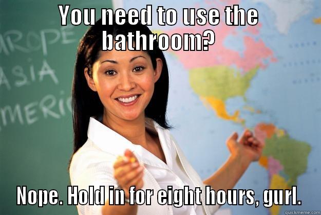 This is why we hate school - YOU NEED TO USE THE BATHROOM? NOPE. HOLD IN FOR EIGHT HOURS, GURL. Unhelpful High School Teacher