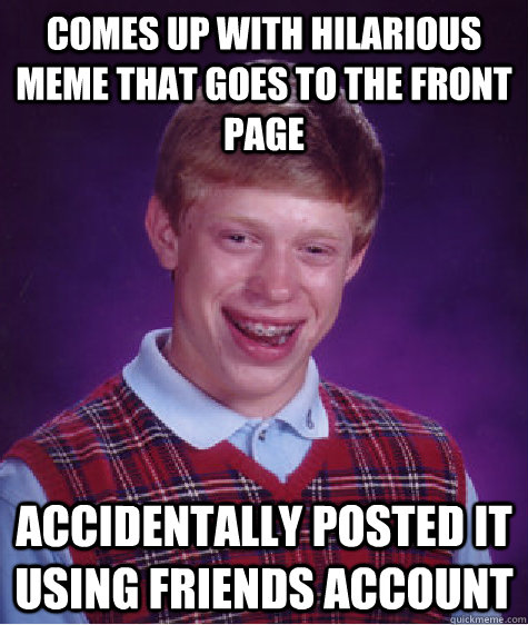 Comes up with hilarious meme that goes to the front page accidentally posted it using friends account   Bad Luck Brian