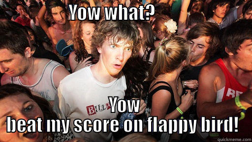                    YOW WHAT?                            YOW BEAT MY SCORE ON FLAPPY BIRD!  Sudden Clarity Clarence