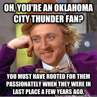 Oh, you're an Oklahoma City Thunder fan? You must have rooted for them passionately when they were in last place a few years ago.  Condescending Wonka