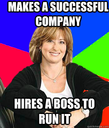 Makes a successful company Hires a boss to run it  Sheltering Suburban Mom