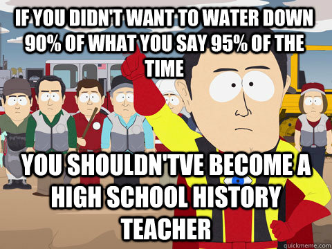 If you didn't want to water down 90% of what you say 95% of the time You shouldn'tve become a high school history teacher  Captain Hindsight