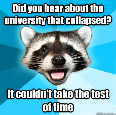 Did you hear about the university that collapsed? It couldn't take the test of time  Lame Pun Coon