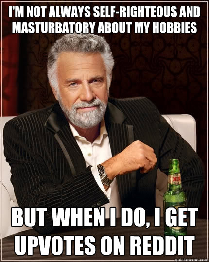 I'm not always self-righteous and masturbatory about my hobbies But when I do, I get upvotes on reddit  The Most Interesting Man In The World