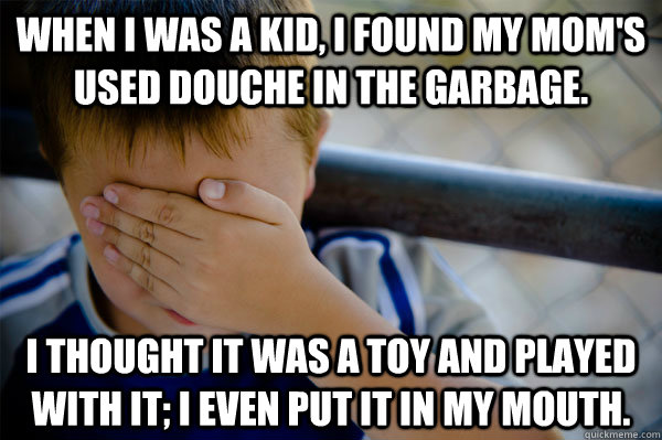 When I was a kid, I found my mom's used douche in the garbage.  I thought it was a toy and played with it; I even put it in my mouth.  Confession kid