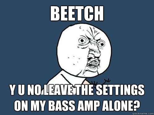 BEETCH y u no leave the settings on my bass amp alone?  Y U No