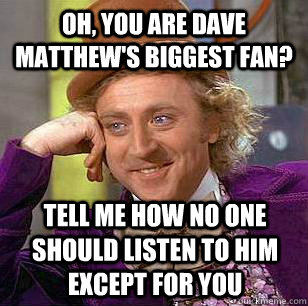 Oh, you are Dave Matthew's biggest fan? Tell me how no one should listen to him except for you  Condescending Wonka