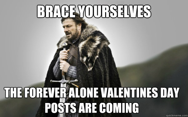 BRACE YOURSELVES The forever alone valentines day posts are coming  Ned Stark