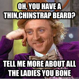 oh, you have a thin,chinstrap beard? Tell me more about all the ladies you bone  Condescending Wonka