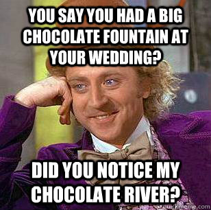 You say you had a big chocolate fountain at your wedding? Did you notice my chocolate river? - You say you had a big chocolate fountain at your wedding? Did you notice my chocolate river?  Condescending Wonka