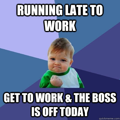 Running late to work Get to work & the boss is off today  Success Kid