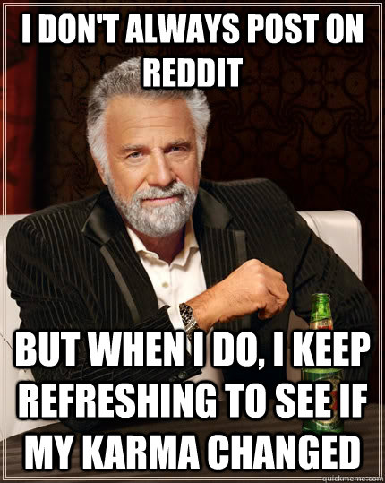 I don't always post on reddit but when i do, i keep refreshing to see if my karma changed  The Most Interesting Man In The World