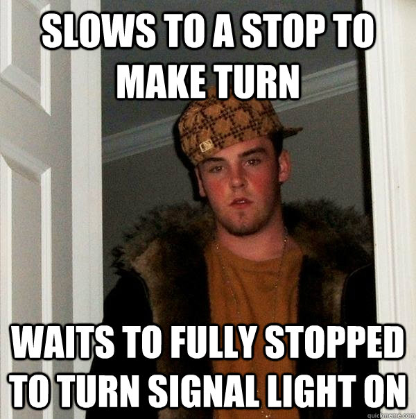 Slows to a stop to make turn waits to fully stopped to turn signal light on - Slows to a stop to make turn waits to fully stopped to turn signal light on  Scumbag Steve