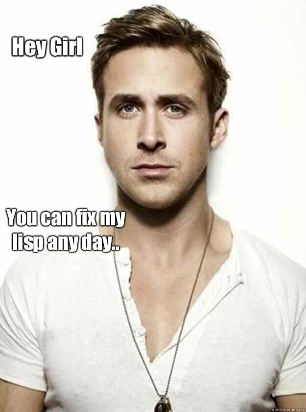 Hey Girl You can fix my lisp any day..   - Hey Girl You can fix my lisp any day..    Ryan Gosling Hey Girl