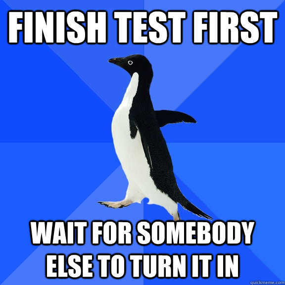 Finish Test First Wait for somebody else to turn it in - Finish Test First Wait for somebody else to turn it in  Socially Awkward Penguin