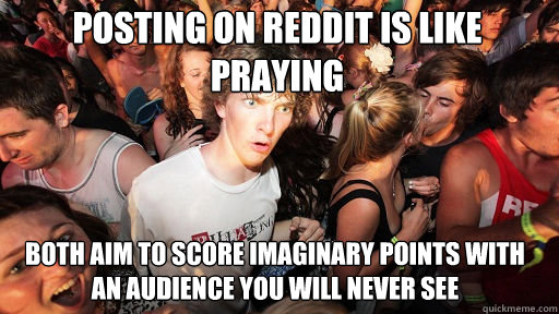 Posting on reddit is like praying Both aim to score imaginary points with an audience you will never see  Sudden Clarity Clarence