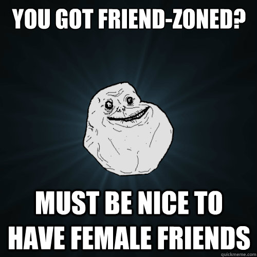 You got friend-zoned? Must be nice to have female friends  Forever Alone